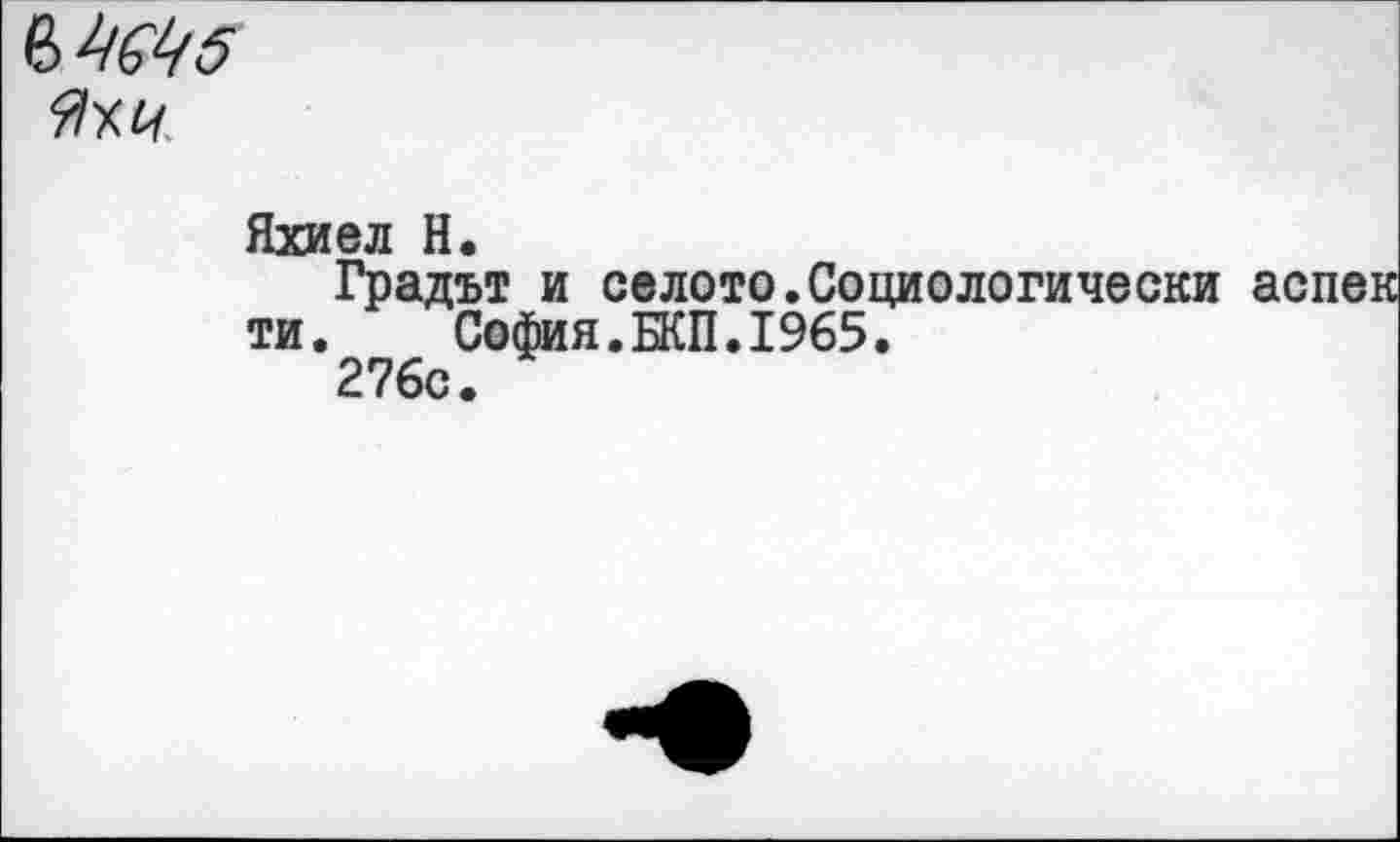 ﻿Яхиел Н.
Грады и селото.Социологически аспек ти. София.БКП.1965.
276с.